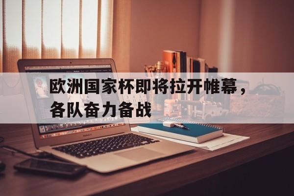 关于欧洲国家杯即将拉开帷幕，各队奋力备战的信息