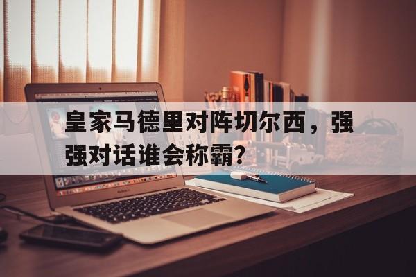 包含皇家马德里对阵切尔西，强强对话谁会称霸？的词条