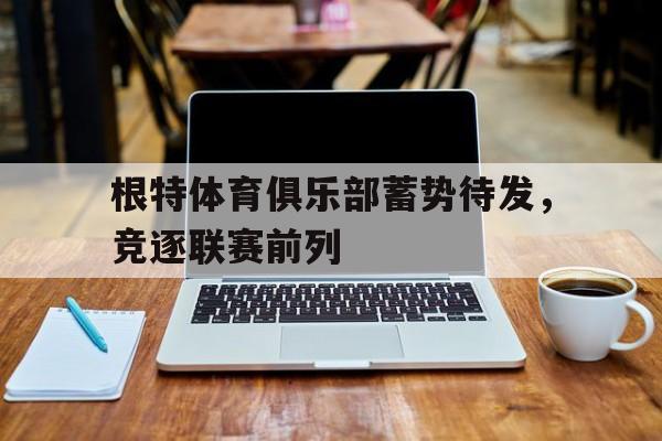 根特体育俱乐部蓄势待发，竞逐联赛前列的简单介绍