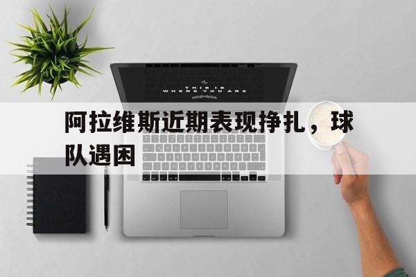 阿拉维斯近期表现挣扎，球队遇困的简单介绍