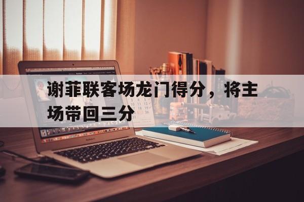 关于谢菲联客场龙门得分，将主场带回三分的信息