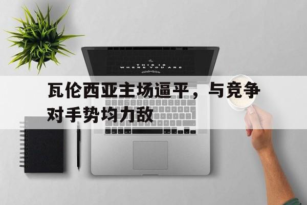 瓦伦西亚主场逼平，与竞争对手势均力敌的简单介绍