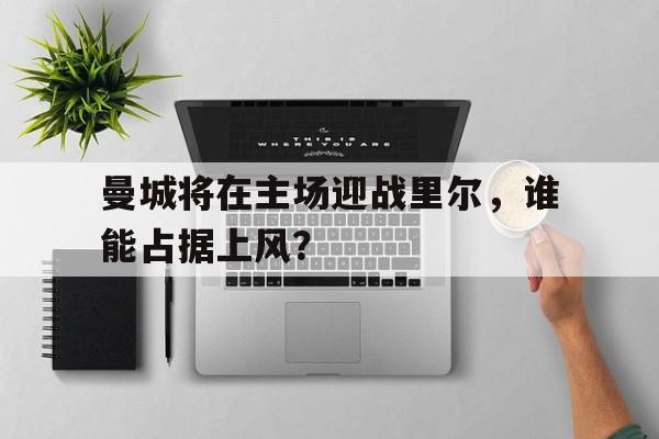 关于曼城将在主场迎战里尔，谁能占据上风？的信息