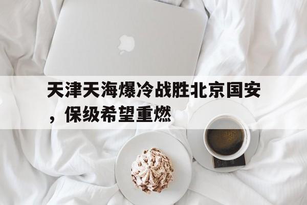 包含天津天海爆冷战胜北京国安，保级希望重燃的词条