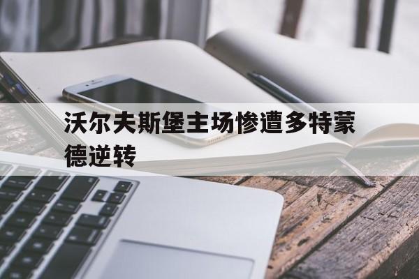 关于沃尔夫斯堡主场惨遭多特蒙德逆转的信息