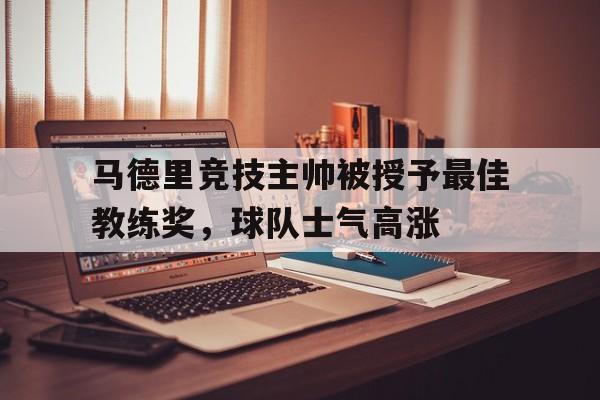 包含马德里竞技主帅被授予最佳教练奖，球队士气高涨的词条