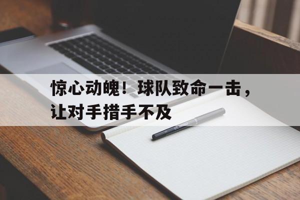 惊心动魄！球队致命一击，让对手措手不及