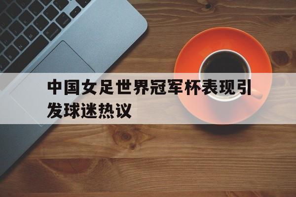 中国女足世界冠军杯表现引发球迷热议