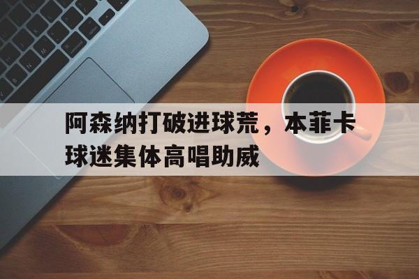 阿森纳打破进球荒，本菲卡球迷集体高唱助威