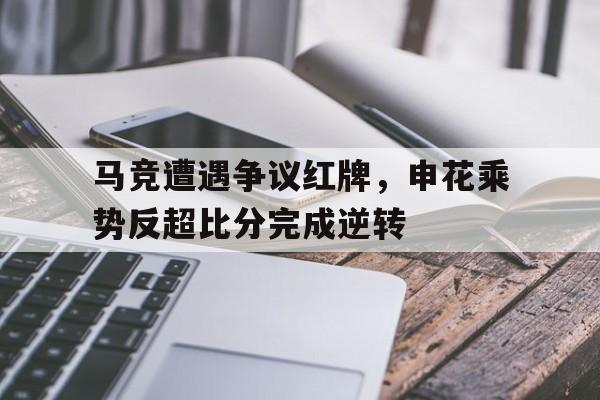 马竞遭遇争议红牌，申花乘势反超比分完成逆转