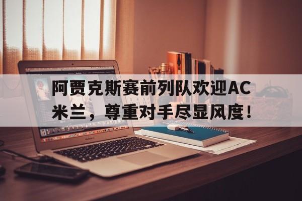 阿贾克斯赛前列队欢迎AC米兰，尊重对手尽显风度！荷甲阿贾克斯赛程表