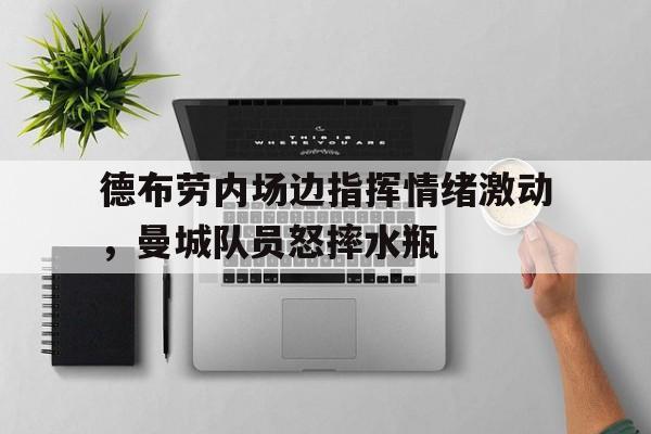德布劳内场边指挥情绪激动，曼城队员怒摔水瓶瓜迪奥拉谈德布劳内续约曼城